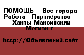 ПОМОЩЬ  - Все города Работа » Партнёрство   . Ханты-Мансийский,Мегион г.